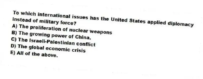 To which international issues has the United States applied diplomacy instead of military force?
A) The proliferation of nuclear weapons
B) The growing power of China.
C) The Israeli-Palestinian conflict
D) The global economic crisis
E) All of the above.