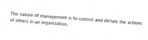 The nature of management is to control and dictate the actions of others in an organization.