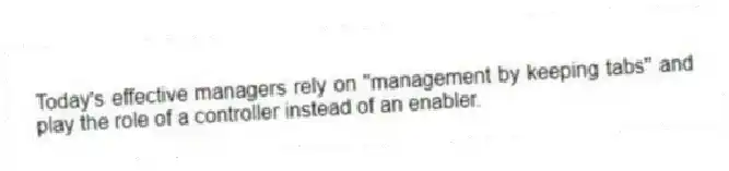 Today's effective managers rely on "management by keeping tabs" and play the role of a controller instead of an enabler.