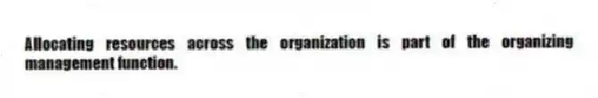 Allocating resources across the organization is part of the organizing management function.