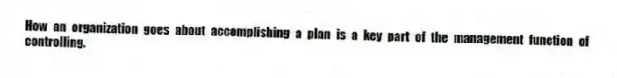 How an organization goes about accomplishing a plan is a key part of the management function of controlling.