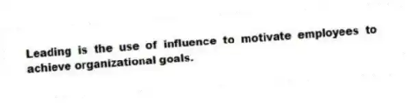Leading is the use of influence to motivate employees to achieve organizational goals.