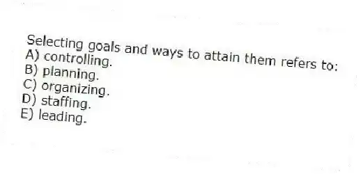 Selecting goals and ways to attain them refers to:
A) controlling.
B) planning.
C) organizing.
D) staffing.
E) leading.