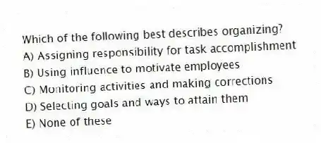Which of the following best describes organizing?
A) Assigning responsibility for task accomplishment
B) Using influence to motivate employees
C) Monitoring activities and making corrections
D) Selecting goals and ways to attain them
E) None of these