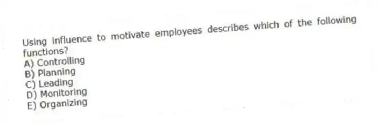Using influence to motivate employees describes which of the following functions?
A) Controlling
B) Planning
C) Leading
D) Monitoring
E) Organizing