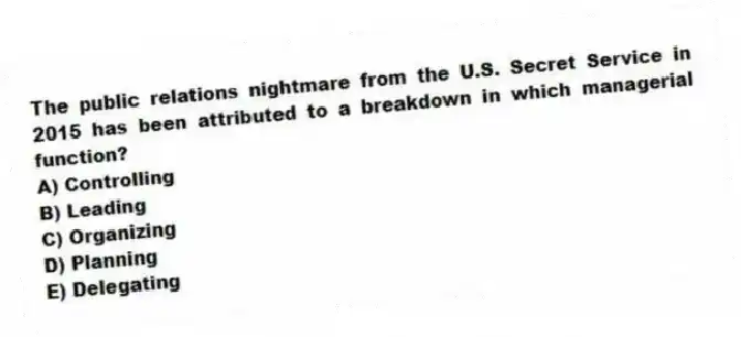 The public relations nightmare from the U.S. Secret Service in 2015 has been attributed to a breakdown in which managerial function?
A) Controlling
B) Leading
C) Organizing
D) Planning
E) Delegating