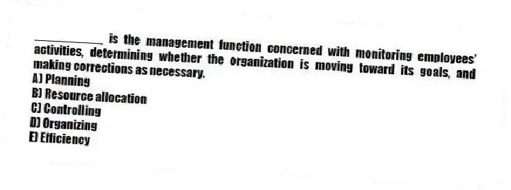 __________ is the management function concerned with monitoring employees' activities, determining whether the organization is moving toward its goals, and making corrections as necessary.
A) Planning
B) Resource allocation
C) Controlling
D) Organizing
E) Efficiency