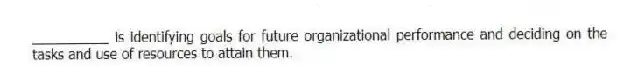__________ is identifying goals for future organizational performance and deciding on the tasks and use of resources to attain them.