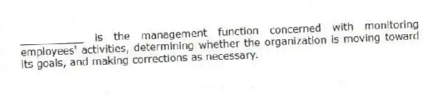__________ is the management function concerned with monitoring employees' activities, determining whether the organization is moving toward its goals, and making corrections as necessary.