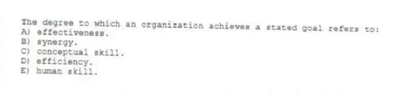The degree to which an organization achieves a stated goal refers to:
A) effectiveness.
B) synergy.
C) conceptual skill.
D) efficiency.
E) human skill.