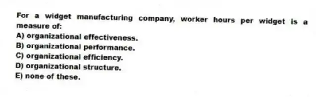 For a widget manufacturing company, worker hours per widget is a measure of:
A) organizational effectiveness.
B) organizational performance.
C) organizational efficiency.
D) organizational structure.
E) none of these.