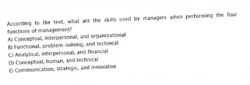 According to the text, what are the skills used by managers when performing the four functions of management?
A) Conceptual, interpersonal, and organizational
B) Functional, problem-solving, and technical
C) Analytical, interpersonal, and financial
D) Conceptual, human, and technical
E) Communication, strategic, and innovative