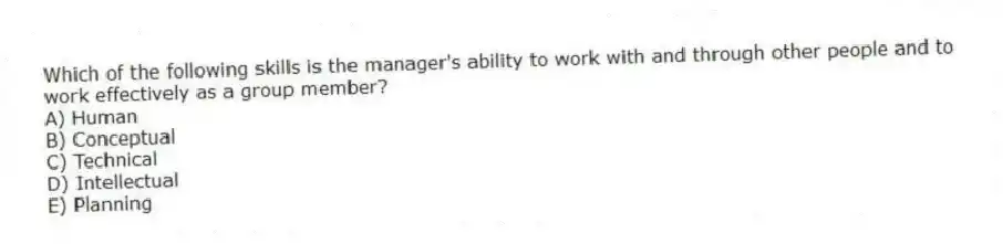 Which of the following skills is the manager's ability to work with and through other people and to work effectively as a group member?
A) Human
B) Conceptual
C) Technical
D) Intellectual
E) Planning