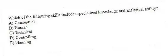 Which of the following skills includes specialized knowledge and analytical ability?
A) Conceptual
B) Human
C) Technical
D) Controlling
E) Planning