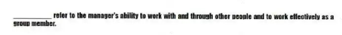 __________ refer to the manager's ability to work with and through other people and to work effectively as a group member.