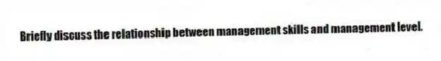 Briefly discuss the relationship between management skills and management level.