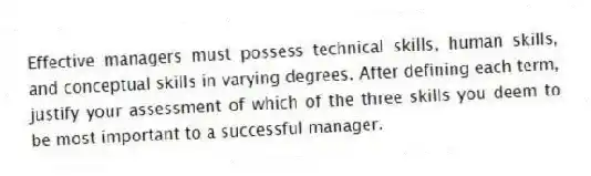 Effective managers must possess technical skills, human skills, and conceptual skills in varying degrees. After defining each term, justify your assessment of which of the three skills you deem to be most important to a successful manager. 