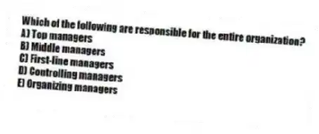 Which of the following are responsible for the entire organization?
A) Top managers
B) Middle managers
C) First-line managers
D) Controlling managers
E) Organizing managers