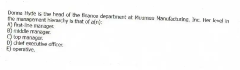 Donna Hyde is the head of the finance department at Muumuu Manufacturing, Inc. Her level in the management hierarchy is that of a(n):
A) first-line manager.
B) middle manager.
C) top manager.
D) chief executive officer.
E) operative.