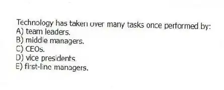 Technology has taken over many tasks once performed by:
A) team leaders.
B) middle managers.
C) CEOs.
D) vice presidents.
E) first-line managers.