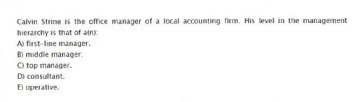 Calvin Strine is the office manager of a local accounting firm. His level in the management hierarchy is that of a(n):
A) first-line manager.
B) middle manager.
C) top manager.
D) consultant.
E) operative.