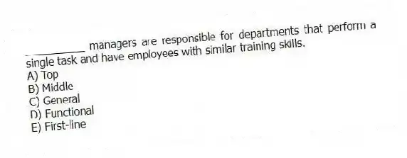 __________ managers are responsible for departments that perform a single task and have employees with similar training skills.
A) Top
B) Middle
C) General
D) Functional
E) First-line