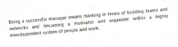 Being a successful manager means thinking in terms of building teams and networks and becoming a motivator and organizer within a highly interdependent system of people and work.