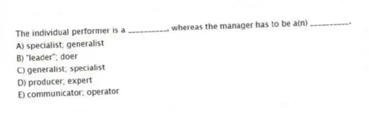The individual performer is a __________, whereas the manager has to be a(n) __________.
A) specialist; generalist
B) "leader"; doer
C) generalist; specialist
D) producer; expert
E) communicator; operator