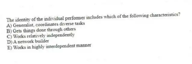 The identity of the individual performer includes which of the following characteristics?
A) Generalist, coordinates diverse tasks
B) Gets things done through others
C) Works relatively independently
D) A network builder
E) Works in highly interdependent manner