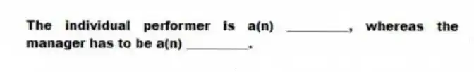 The individual performer is a(n) __________, whereas the manager has to be a(n) __________.
