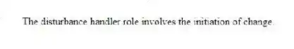 The disturbance handler role involves the initiation of change.