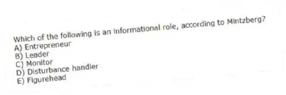 Which of the following is an informational role, according to Mintzberg?
A) Entrepreneur
B) Leader
C) Monitor
D) Disturbance handler
E) Figurehead