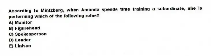 According to Mintzberg, when Amanda spends time training a subordinate, she is performing which of the following roles?
A) Monitor
B) Figurehead
C) Spokesperson
D) Leader
E) Liaison