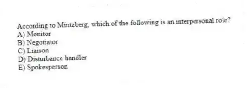 According to Mintzberg, which of the following is an interpersonal role?
A) Monitor
B) Negotiator
C) Liaison
D) Disturbance handler
E) Spokesperson