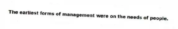 The earliest forms of management were on the needs of people.