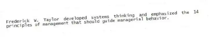 Frederick W. Taylor developed systems thinking and emphasized the 14 principles of management that should guide managerial behavior.