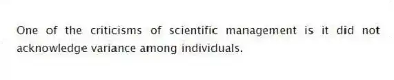 One of the criticisms of scientific management is it did not acknowledge variance among individuals.