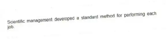 Scientific management developed a standard method for performing each job.