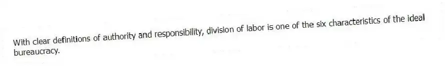 With clear definitions of authority and responsibility, division of labor is one of the six characteristics of the ideal bureaucracy.