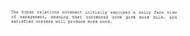 The human relations movement initially espoused a dairy farm view of management, meaning that contented cows give more milk, and satisfied workers will produce more work.