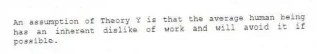 An assumption of Theory Y is that the average human being has an inherent dislike of work and will avoid it if possible.