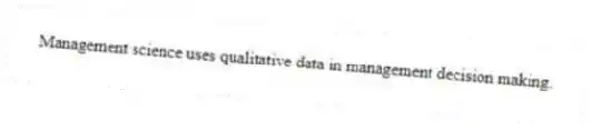 Management science uses qualitative data in management decision making.