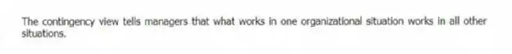 The contingency view tells managers that what works in one organizational situation works in all other situations.