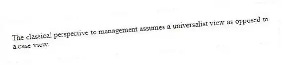 The classical perspective to management assumes a universalist view as opposed to a case view.