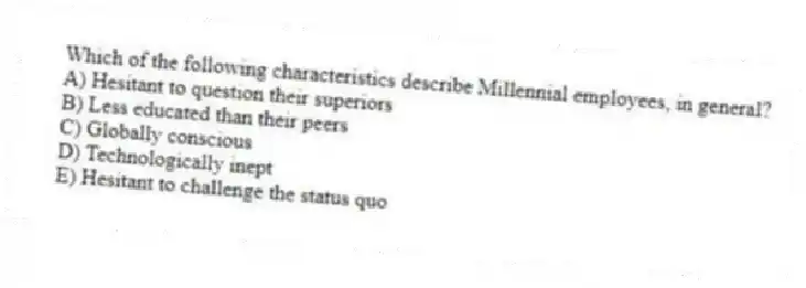 Which of the following characteristics describe Millennial employees, in general?
A) Hesitant to question their superiors
B) Less educated than their peers
C) Globally conscious
D) Technologically inept
E) Hesitant to challenge the status quo