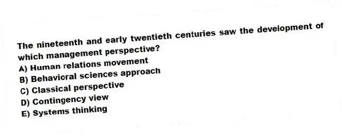 The nineteenth and early twentieth centuries saw the development of which management perspective?
A) Human relations movement
B) Behavioral sciences approach
C) Classical perspective
D) Contingency view
E) Systems thinking