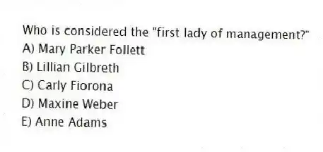 Who is considered the "first lady of management?"
A) Mary Parker Follett
B) Lillian Gilbreth
C) Carly Fiorona
D) Maxine Weber
E) Anne Adams