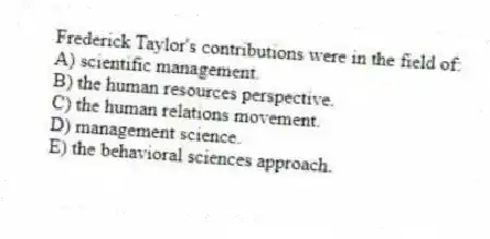 Frederick Taylor's contributions were in the field of:
A) scientific management.
B) the human resources perspective.
C) the human relations movement.
D) management science.
E) the behavioral sciences approach.