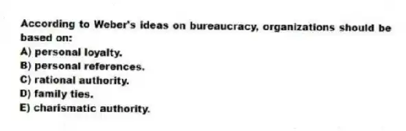 According to Weber's ideas on bureaucracy, organizations should be based on:
A) personal loyalty.
B) personal references.
C) rational authority.
D) family ties.
E) charismatic authority.