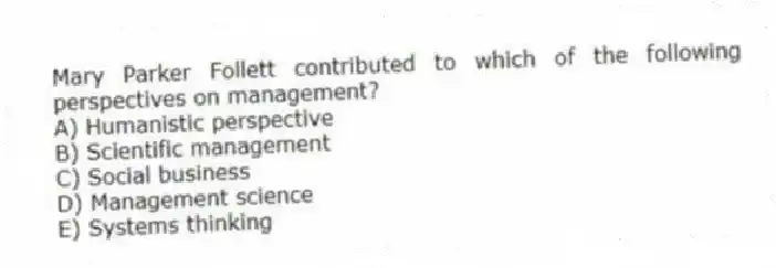 Mary Parker Follett contributed to which of the following perspectives on management?
A) Humanistic perspective
B) Scientific management
C) Social business
D) Management science
E) Systems thinking